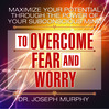 Maximize Your Potential Through the Power of Your Subconscious Mind to Overcome Fear and Worry (MP3)